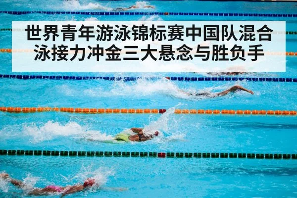 世界青年游泳锦标赛中国队混合泳接力冲金三大悬念与胜负手