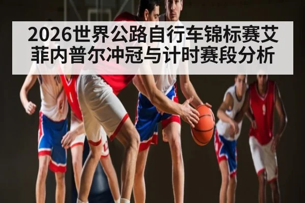 2026世界公路自行车锦标赛艾菲内普尔冲冠与计时赛段分析