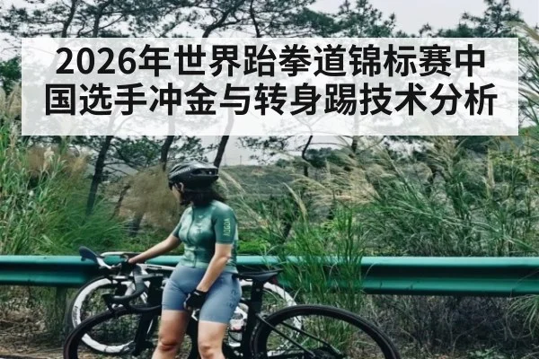 2026年世界跆拳道锦标赛中国选手冲金与转身踢技术分析
